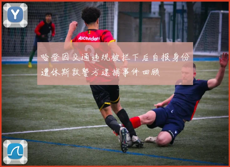 哈登因交通违规被拦下后自报身份遭休斯敦警方逮捕事件回顾