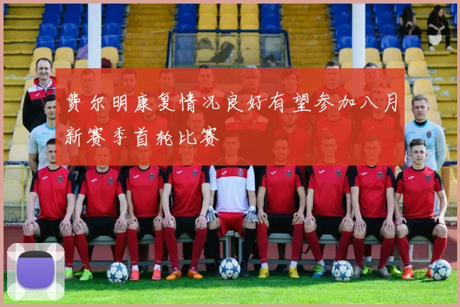 费尔明康复情况良好有望参加八月新赛季首轮比赛