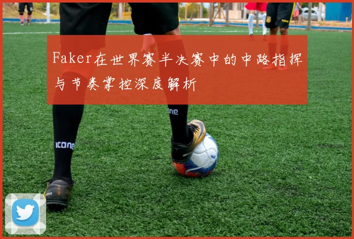 Faker在世界赛半决赛中的中路指挥与节奏掌控深度解析