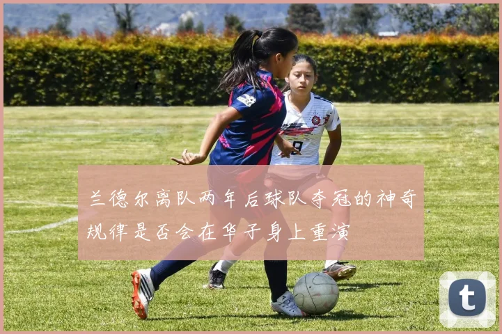 兰德尔离队两年后球队夺冠的神奇规律是否会在华子身上重演