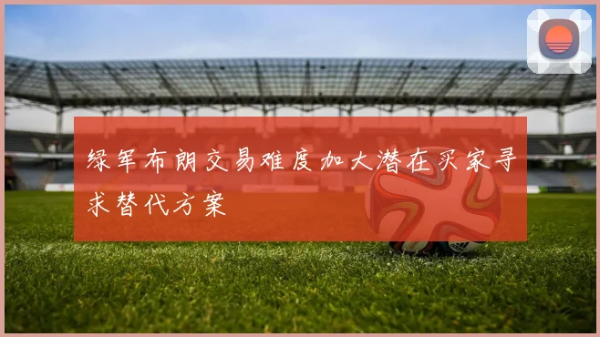 绿军布朗交易难度加大潜在买家寻求替代方案