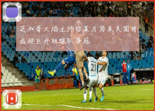 芝加哥火焰主帅称莱万若来美国将成超巨并助球队争冠