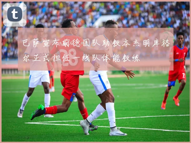 巴萨宣布前德国队助教本杰明库格尔正式担任一线队体能教练
