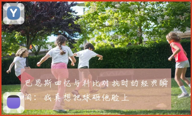 巴恩斯回忆与科比对抗时的经典瞬间：我真想把球砸他脸上