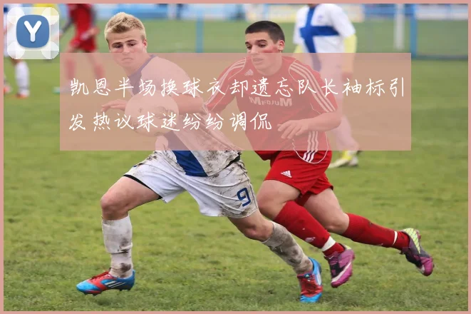 凯恩半场换球衣却遗忘队长袖标引发热议球迷纷纷调侃
