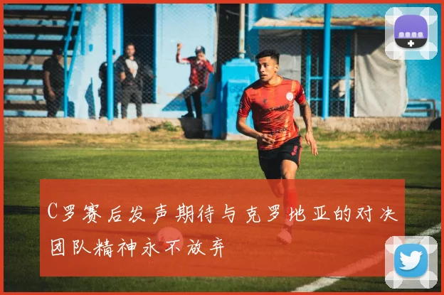 C罗赛后发声期待与克罗地亚的对决团队精神永不放弃