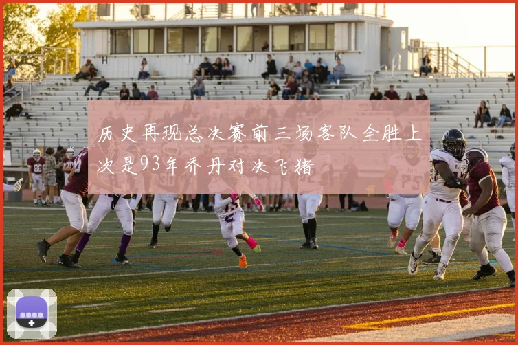历史再现总决赛前三场客队全胜上次是93年乔丹对决飞猪