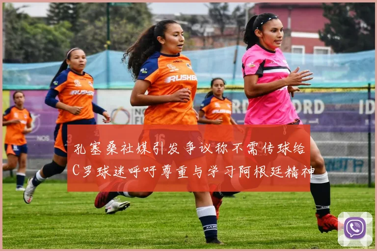 孔塞桑社媒引发争议称不需传球给C罗球迷呼吁尊重与学习阿根廷精神