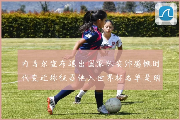 内马尔宣布退出国家队安帅感慨时代变迁称征召他入世界杯名单是明智之举